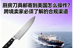 廚房刀具郵寄到美國怎么操作？跨境賣家必須了解的合規渠道